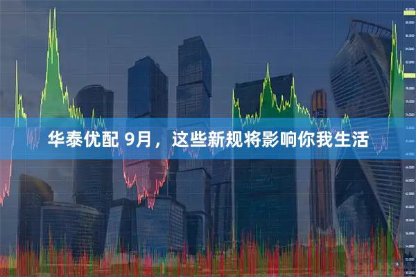 华泰优配 9月，这些新规将影响你我生活