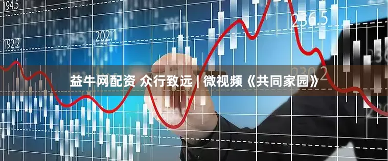 益牛网配资 众行致远 | 微视频《共同家园》