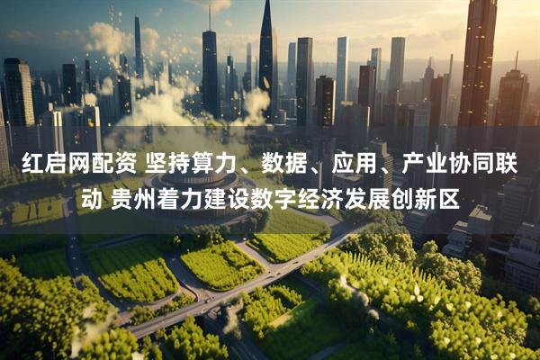 红启网配资 坚持算力、数据、应用、产业协同联动 贵州着力建设数字经济发展创新区