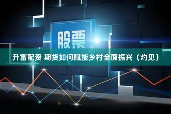 升富配资 期货如何赋能乡村全面振兴（灼见）