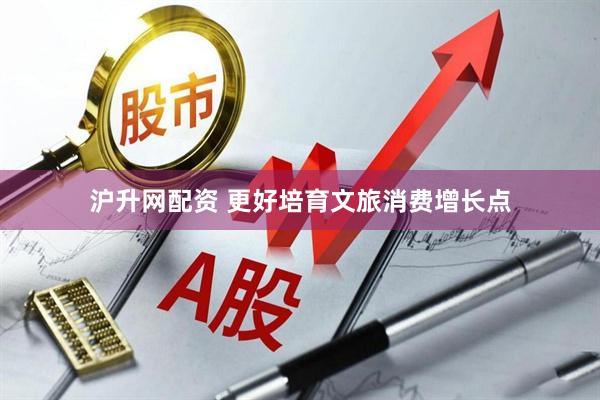 沪升网配资 更好培育文旅消费增长点