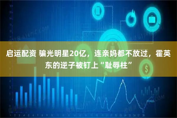 启运配资 骗光明星20亿，连亲妈都不放过，霍英东的逆子被钉上“耻辱柱”