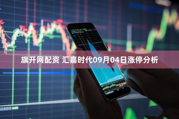 旗开网配资 汇嘉时代09月04日涨停分析