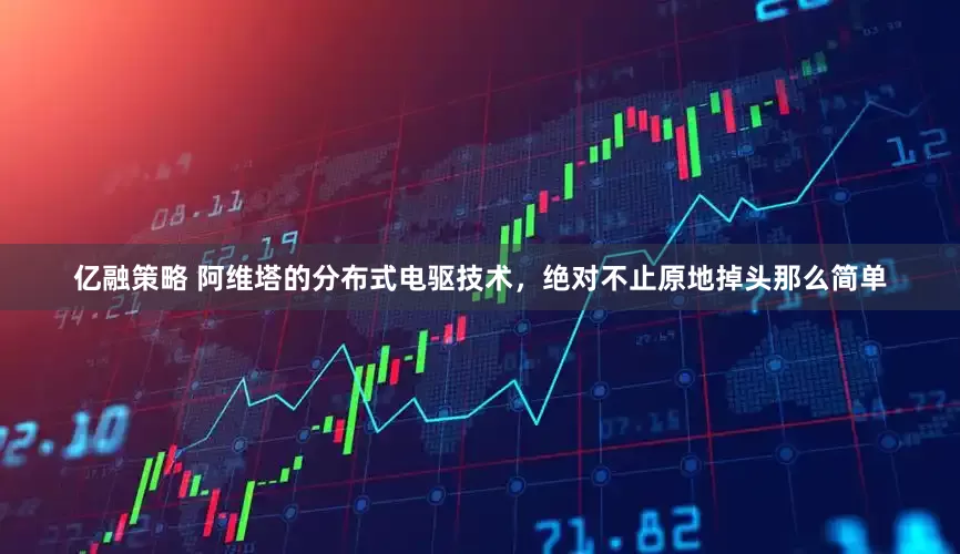 亿融策略 阿维塔的分布式电驱技术，绝对不止原地掉头那么简单