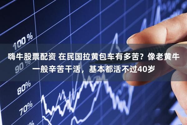嗨牛股票配资 在民国拉黄包车有多苦？像老黄牛一般辛苦干活，基本都活不过40岁