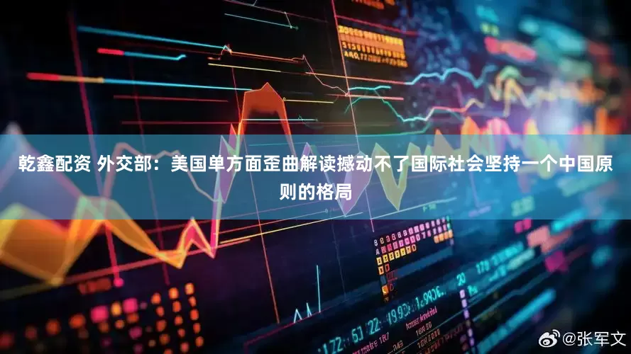 乾鑫配资 外交部：美国单方面歪曲解读撼动不了国际社会坚持一个中国原则的格局