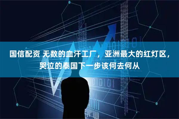 国信配资 无数的血汗工厂，亚洲最大的红灯区，哭泣的泰国下一步该何去何从