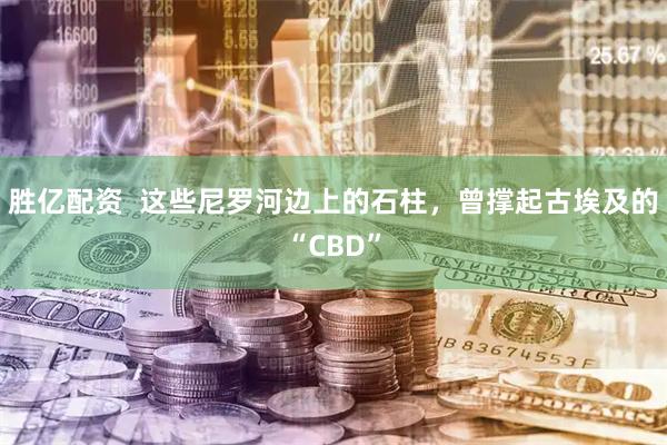 胜亿配资  这些尼罗河边上的石柱，曾撑起古埃及的“CBD”