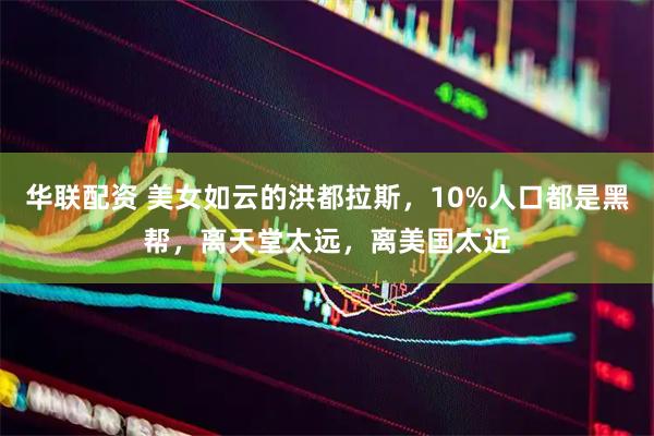 华联配资 美女如云的洪都拉斯，10%人口都是黑帮，离天堂太远，离美国太近