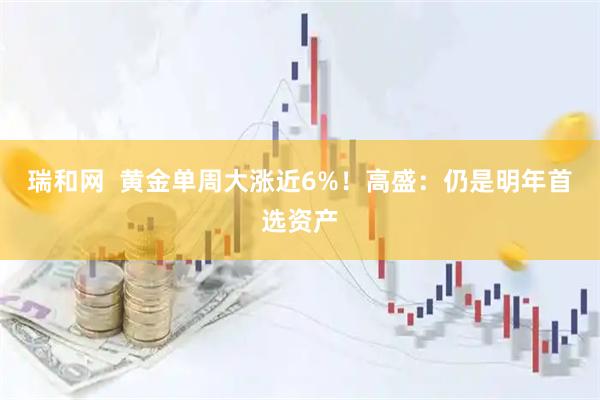 瑞和网 黄金单周大涨近6%!高盛:仍是明年首选资产