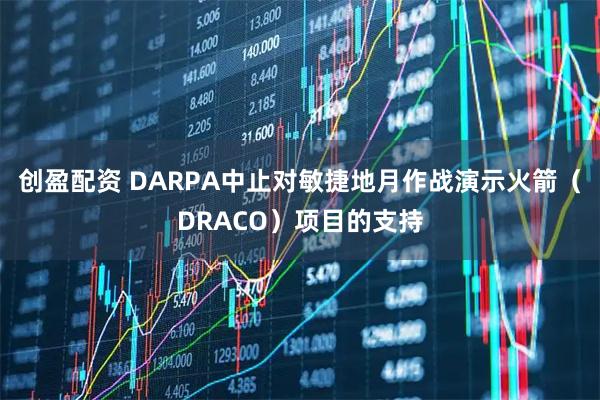 创盈配资 DARPA中止对敏捷地月作战演示火箭（DRACO）项目的支持