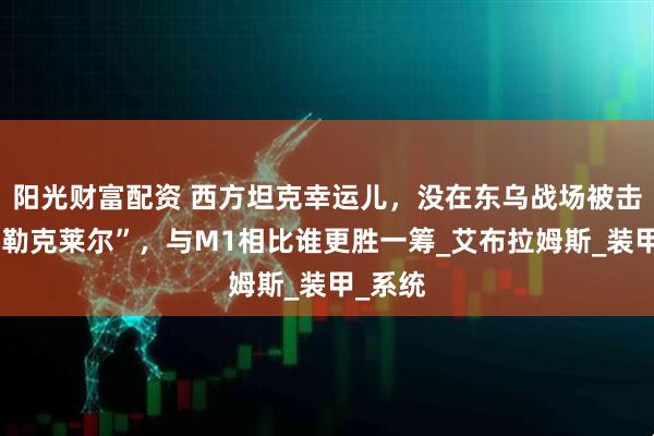 阳光财富配资 西方坦克幸运儿，没在东乌战场被击毁的“勒克莱尔”，与M1相比谁更胜一筹_艾布拉姆斯_装甲_系统