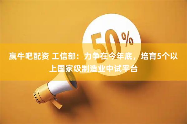 赢牛吧配资 工信部：力争在今年底，培育5个以上国家级制造业中试平台