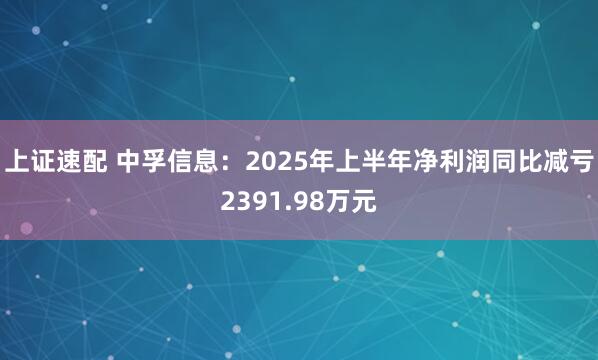 上证速配 中孚信息：2025年上半年净利润同比减亏2391.98万元