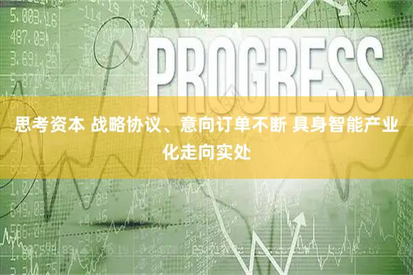思考资本 战略协议、意向订单不断 具身智能产业化走向实处