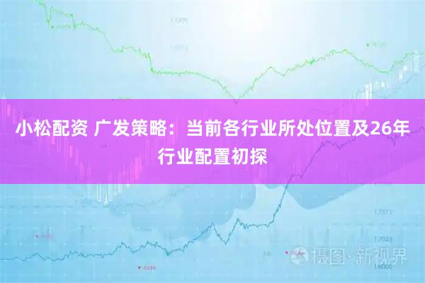 小松配资 广发策略:当前各行业所处位置及26年行业配置初探