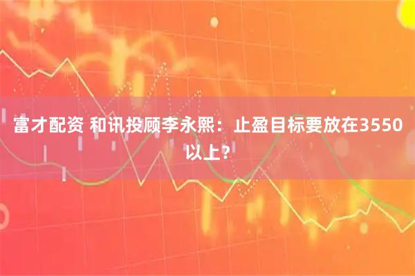 富才配资 和讯投顾李永熙：止盈目标要放在3550以上？