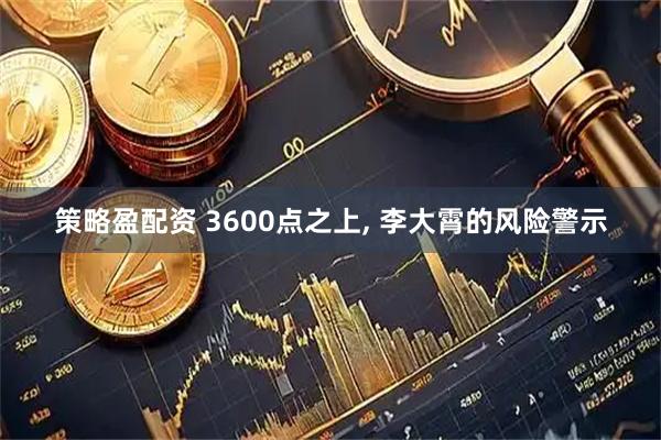 策略盈配资 3600点之上, 李大霄的风险警示