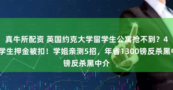 真牛所配资 英国约克大学留学生公寓抢不到？40%学生押金被扣！学姐亲测5招，年省1300镑反杀黑中介