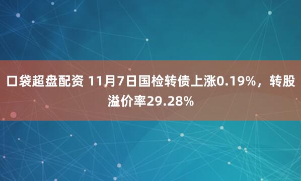 口袋超盘配资 11月7日国检转债上涨0.19%，转股溢价率29.28%