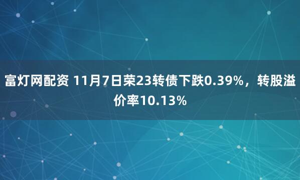富灯网配资 11月7日荣23转债下跌0.39%，转股溢价率10.13%