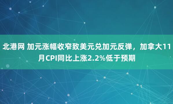 北港网 加元涨幅收窄致美元兑加元反弹,加拿大11月CPI同比上涨2.2%低于预期