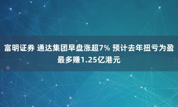 富明证券 通达集团早盘涨超7% 预计去年扭亏为盈最多赚1.25亿港元