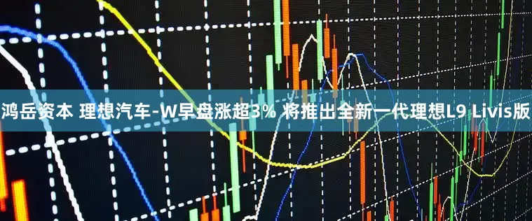 鸿岳资本 理想汽车-W早盘涨超3% 将推出全新一代理想L9 Livis版