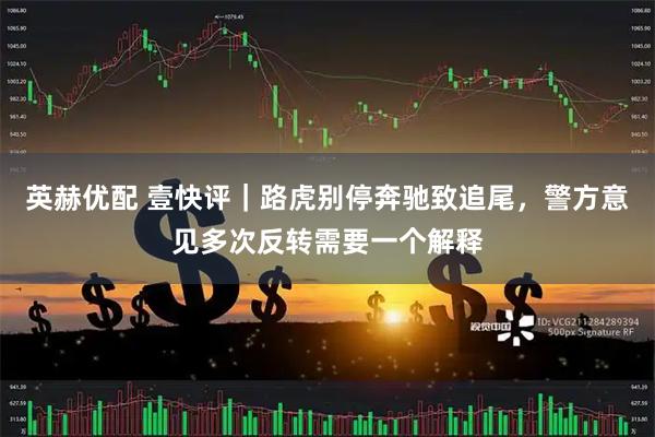 英赫优配 壹快评|路虎别停奔驰致追尾,警方意见多次反转需要一个解释